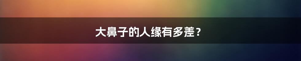大鼻子的人缘有多差?