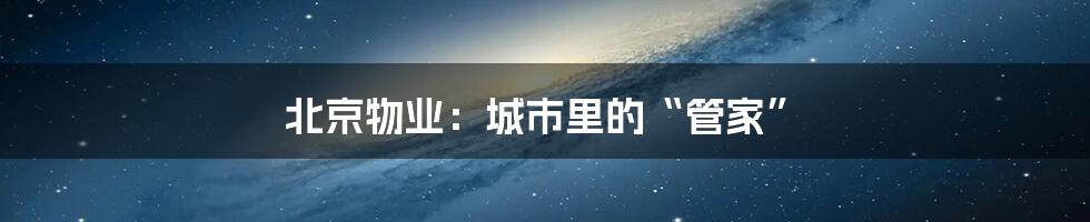 北京物业:城市里的“管家”