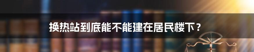 换热站到底能不能建在居民楼下?