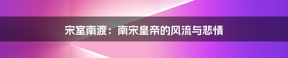 宋室南渡:南宋皇帝的风流与悲情