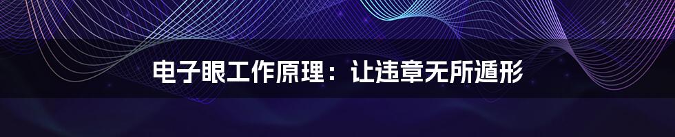 电子眼工作原理:让违章无所遁形