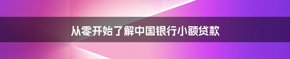 从零开始了解中国银行小额贷款