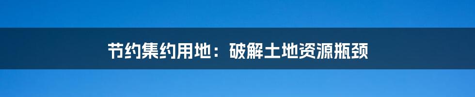 节约集约用地:破解土地资源瓶颈