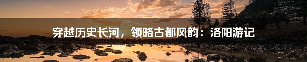 穿越历史长河,领略古都风韵:洛阳游记