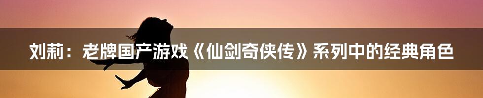 刘莉:老牌国产游戏《仙剑奇侠传》系列中的经典角色