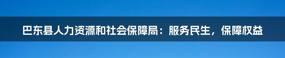 巴东县人力资源和社会保障局:服务民生,保障权益