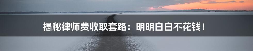 揭秘律师费收取套路:明明白白不花钱!