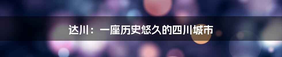 达川:一座历史悠久的四川城市
