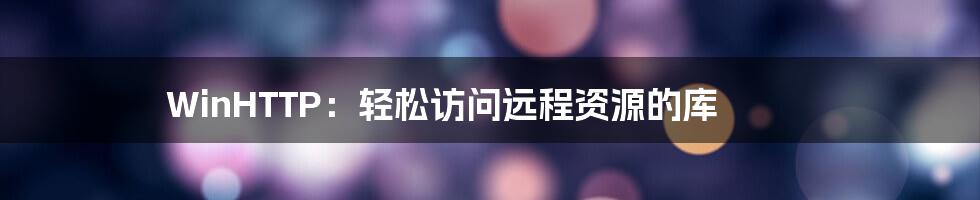 WinHTTP:轻松访问远程资源的库
