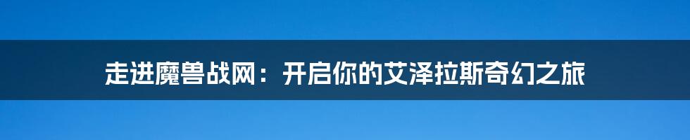 走进魔兽战网:开启你的艾泽拉斯奇幻之旅