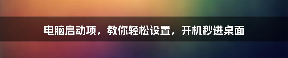 电脑启动项,教你轻松设置,开机秒进桌面