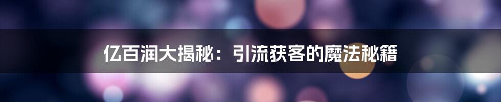 亿百润大揭秘:引流获客的魔法秘籍