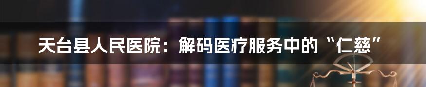 天台县人民医院:解码医疗服务中的“仁慈”