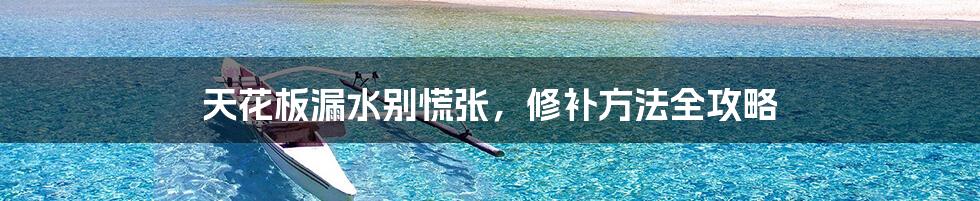 天花板漏水别慌张,修补方法全攻略