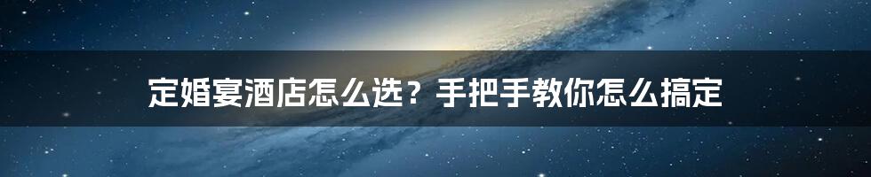 定婚宴酒店怎么选?手把手教你怎么搞定