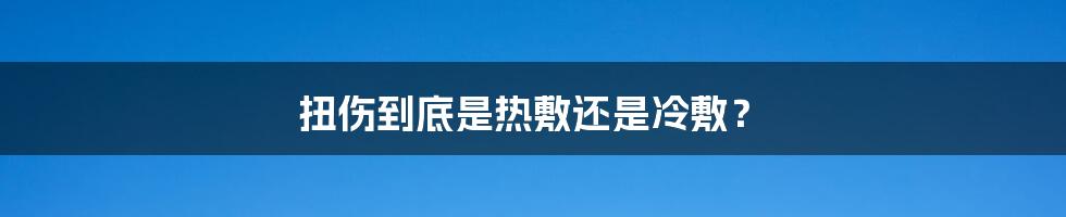 扭伤到底是热敷还是冷敷?