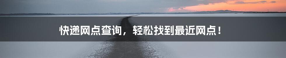 快递网点查询，轻松找到最近网点！