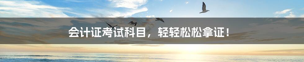 会计证考试科目,轻轻松松拿证!