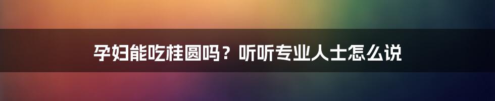 孕妇能吃桂圆吗？听听专业人士怎么说