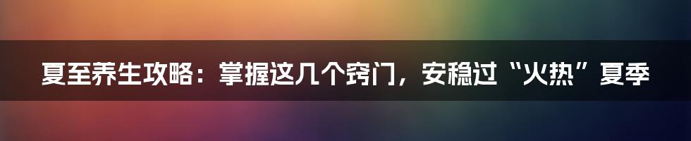 夏至养生攻略:掌握这几个窍门,安稳过“火热”夏季