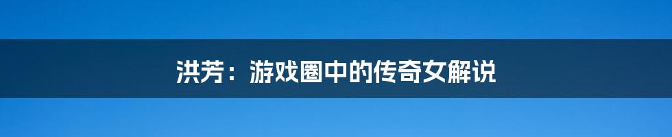 洪芳:游戏圈中的传奇女解说