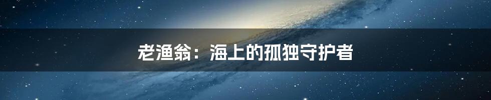 老渔翁:海上的孤独守护者