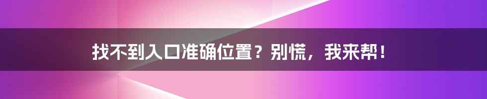 找不到入口准确位置?别慌,我来帮!