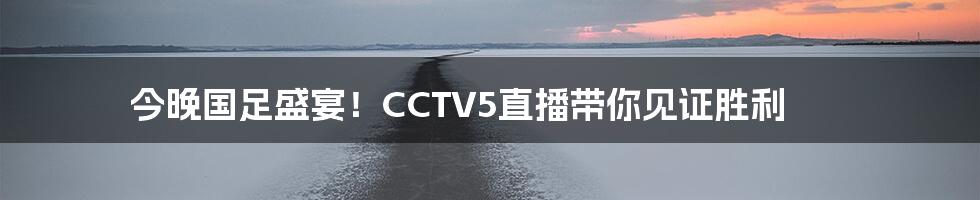 今晚国足盛宴!CCTV5直播带你见证胜利
