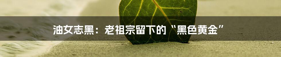 油女志黑：老祖宗留下的“黑色黄金”