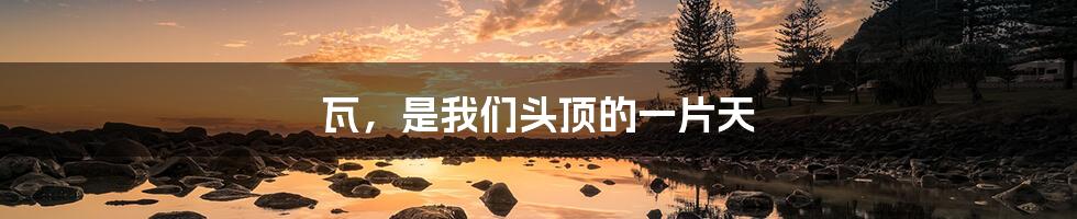 瓦,是我们头顶的一片天