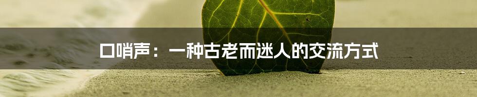 口哨声:一种古老而迷人的交流方式