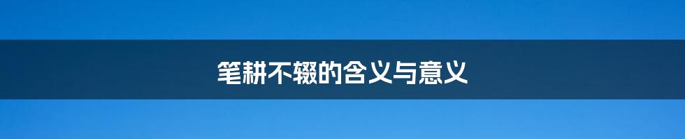 笔耕不辍的含义与意义