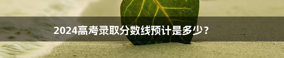 2024高考录取分数线预计是多少?