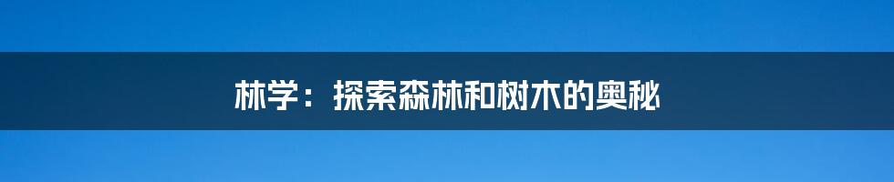 林学:探索森林和树木的奥秘