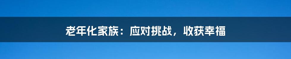 老年化家族：应对挑战，收获幸福