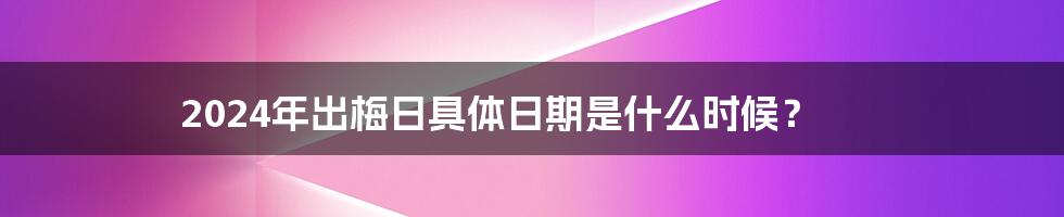 2024年出梅日具体日期是什么时候？