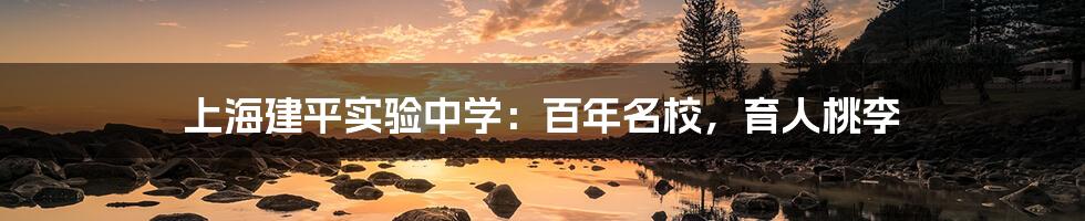 上海建平实验中学:百年名校,育人桃李
