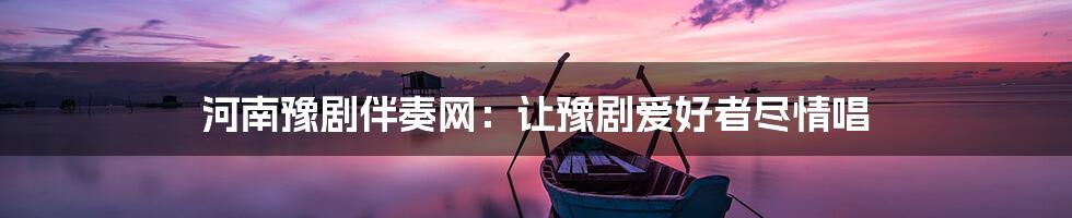 河南豫剧伴奏网:让豫剧爱好者尽情唱