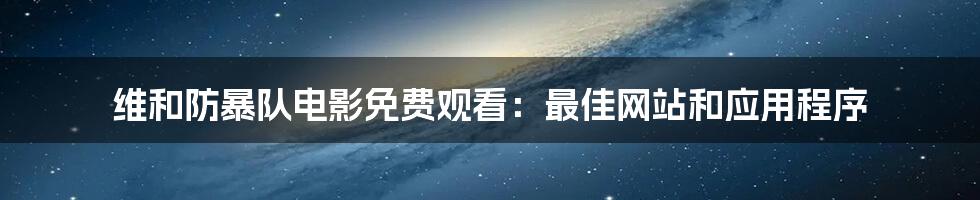 维和防暴队电影免费观看:最佳网站和应用程序