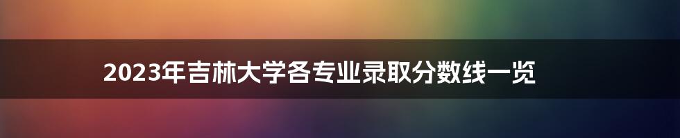 2023年吉林大学各专业录取分数线一览