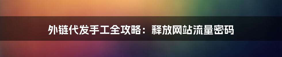 外链代发手工全攻略:释放网站流量密码