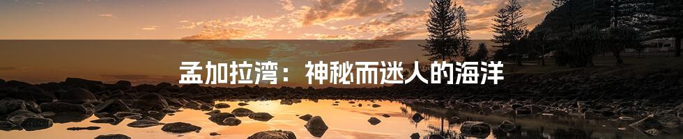 孟加拉湾:神秘而迷人的海洋