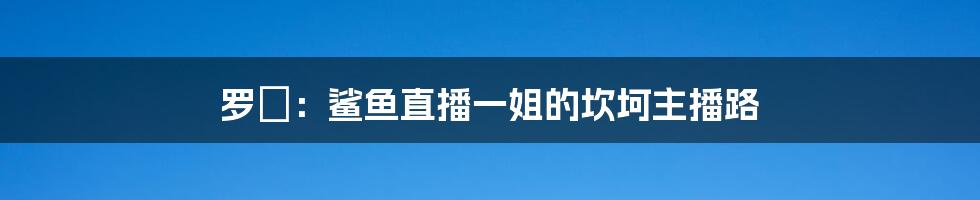 罗玥:鲨鱼直播一姐的坎坷主播路