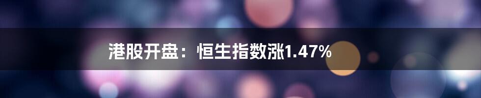 港股开盘:恒生指数涨1.47%