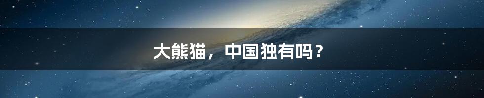 大熊猫，中国独有吗？