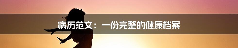 病历范文：一份完整的健康档案