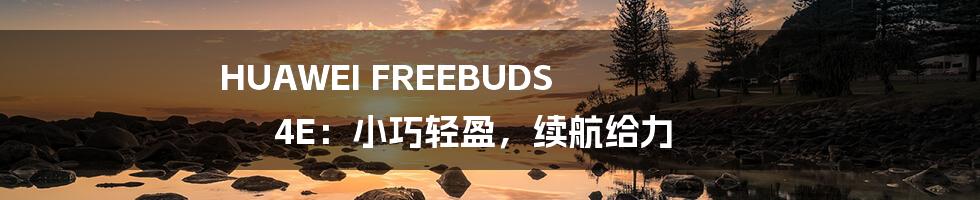 HUAWEI FREEBUDS 4E:小巧轻盈,续航给力