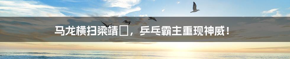 马龙横扫梁靖崑,乒乓霸主重现神威!