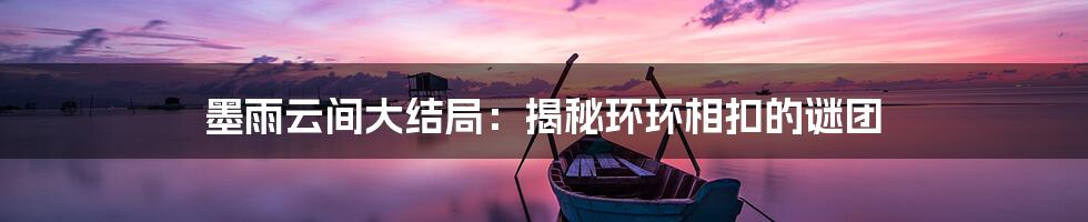 墨雨云间大结局:揭秘环环相扣的谜团