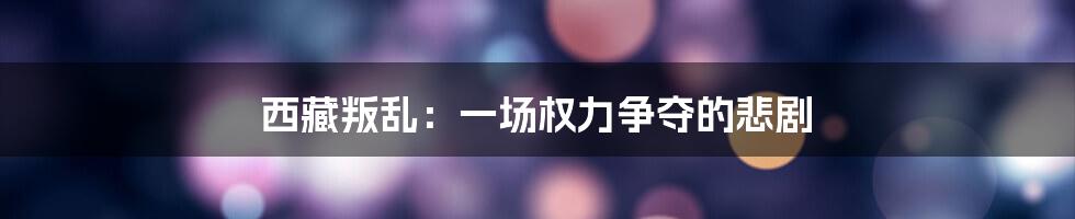 西藏叛乱:一场权力争夺的悲剧